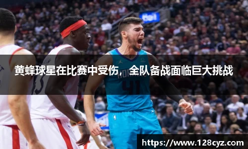黄蜂球星在比赛中受伤，全队备战面临巨大挑战