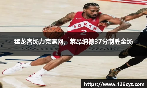 猛龙客场力克篮网，莱昂纳德37分制胜全场