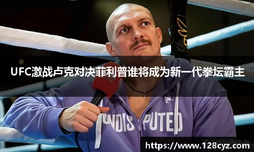 UFC激战卢克对决菲利普谁将成为新一代拳坛霸主